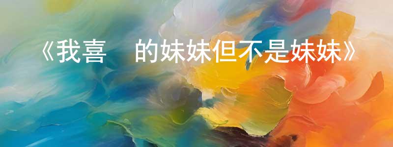 陳錦茂發布《我喜歡的妹妹但不是妹妹》詳情介紹_我喜歡的妹妹但不是妹妹已完結在線觀看_我喜歡的妹妹但不是妹妹迅雷下載_日漫